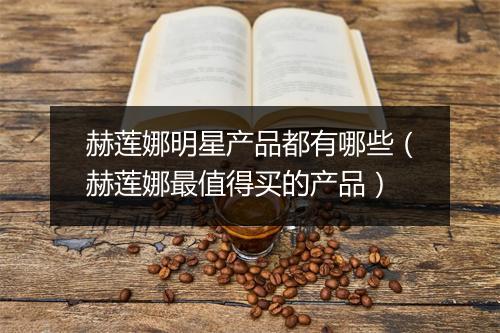 赫莲娜明星产品都有哪些（赫莲娜最值得买的产品）