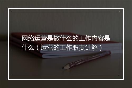 网络运营是做什么的工作内容是什么（运营的工作职责讲解）