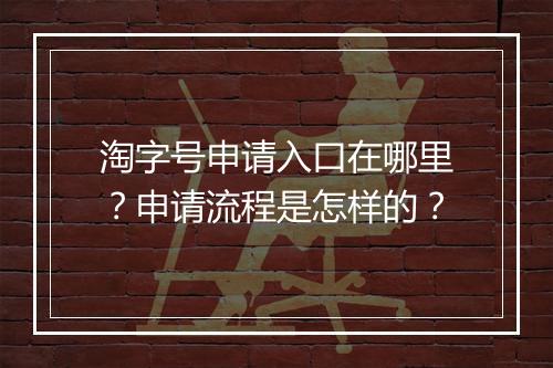 淘字号申请入口在哪里？申请流程是怎样的？