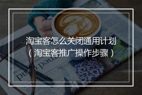 淘宝客怎么关闭通用计划（淘宝客推广操作步骤）