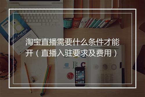 淘宝直播需要什么条件才能开（直播入驻要求及费用）