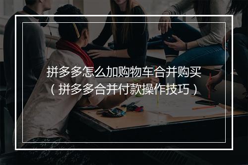 拼多多怎么加购物车合并购买（拼多多合并付款操作技巧）