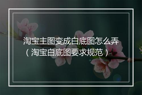淘宝主图变成白底图怎么弄（淘宝白底图要求规范）