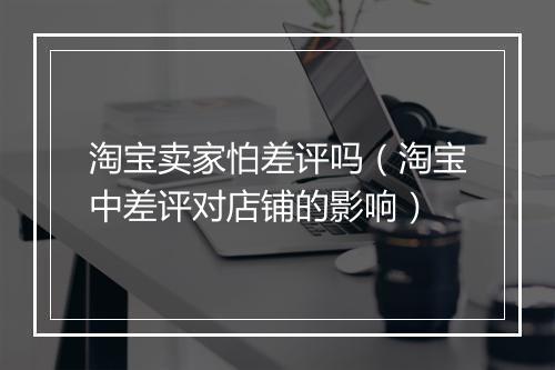 淘宝卖家怕差评吗（淘宝中差评对店铺的影响）