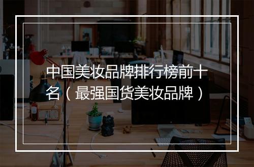 中国美妆品牌排行榜前十名（最强国货美妆品牌）