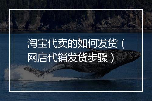 淘宝代卖的如何发货（网店代销发货步骤）