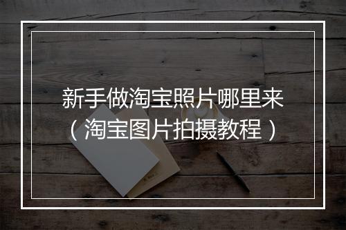 新手做淘宝照片哪里来（淘宝图片拍摄教程）