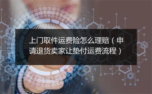 上门取件运费险怎么理赔（申请退货卖家让垫付运费流程）
