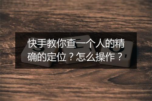 快手教你查一个人的精确的定位？怎么操作？