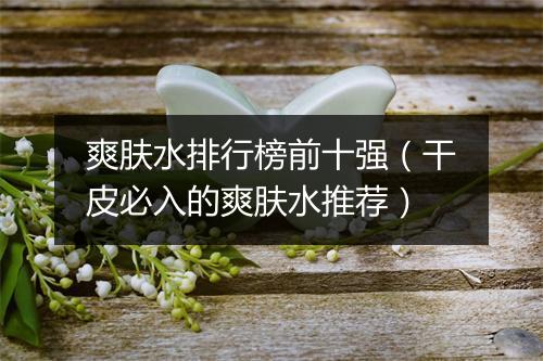 爽肤水排行榜前十强（干皮必入的爽肤水推荐）