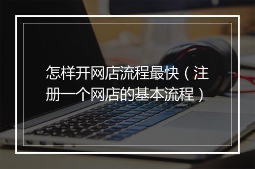 怎样开网店流程最快（注册一个网店的基本流程）