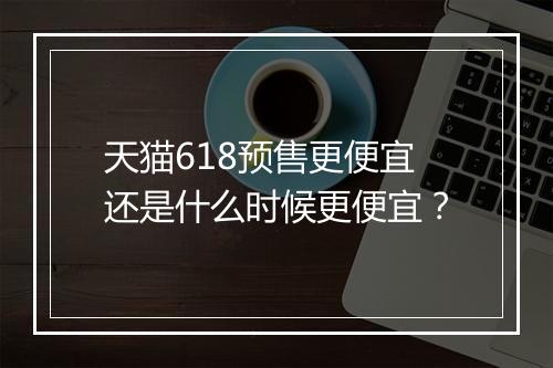 天猫618预售更便宜还是什么时候更便宜？