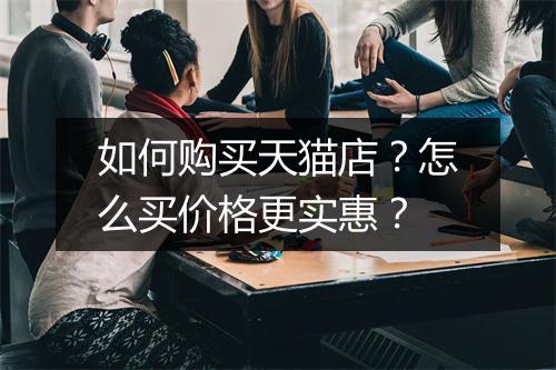 如何购买天猫店？怎么买价格更实惠？