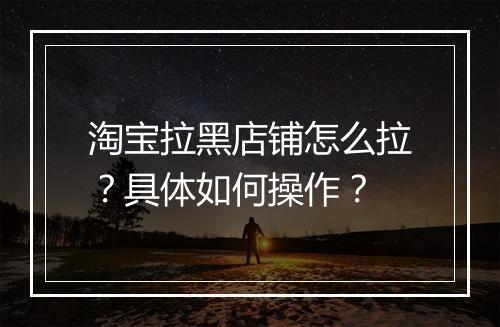 淘宝拉黑店铺怎么拉？具体如何操作？