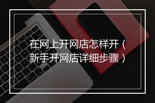 在网上开网店怎样开（新手开网店详细步骤）