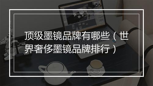 顶级墨镜品牌有哪些（世界奢侈墨镜品牌排行）