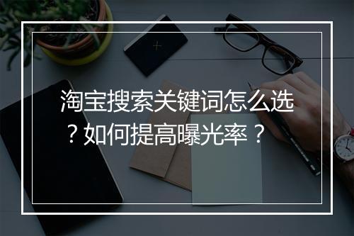 淘宝搜索关键词怎么选？如何提高曝光率？