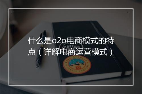 什么是o2o电商模式的特点（详解电商运营模式）