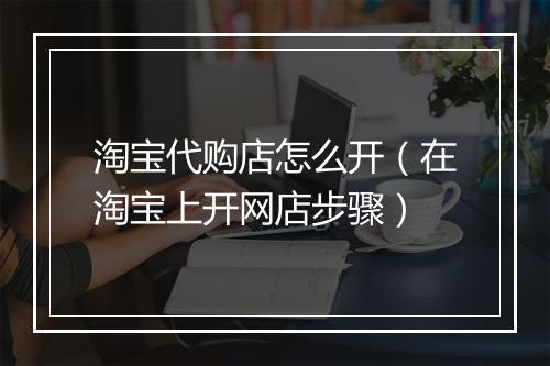淘宝代购店怎么开（在淘宝上开网店步骤）