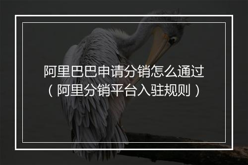 阿里巴巴申请分销怎么通过（阿里分销平台入驻规则）