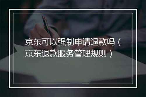 京东可以强制申请退款吗（京东退款服务管理规则）