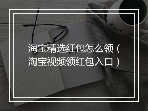 淘宝精选红包怎么领（淘宝视频领红包入口）
