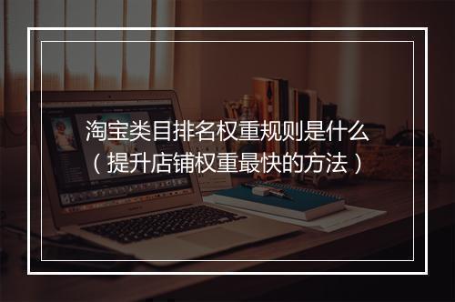 淘宝类目排名权重规则是什么（提升店铺权重最快的方法）