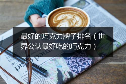 最好的巧克力牌子排名（世界公认最好吃的巧克力）