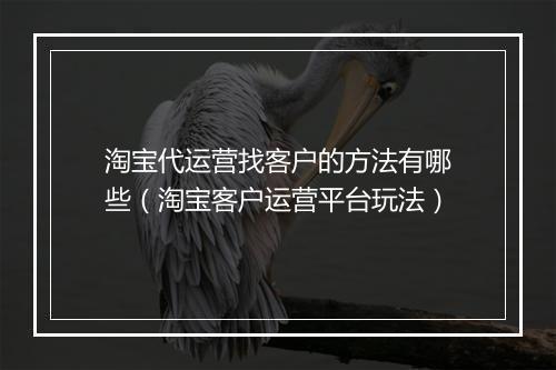 淘宝代运营找客户的方法有哪些（淘宝客户运营平台玩法）