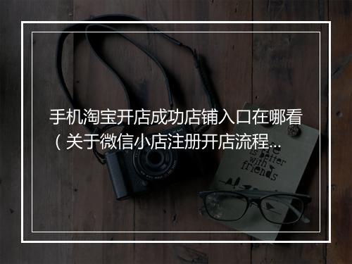 手机淘宝开店成功店铺入口在哪看（关于微信小店注册开店流程）