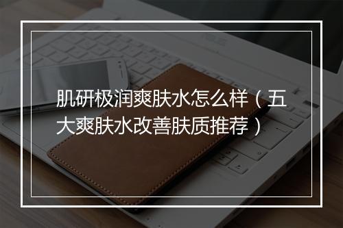 肌研极润爽肤水怎么样（五大爽肤水改善肤质推荐）