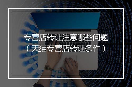 专营店转让注意哪些问题（天猫专营店转让条件）