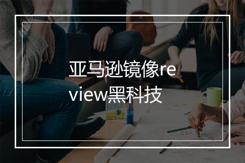 亚马逊镜像review黑科技