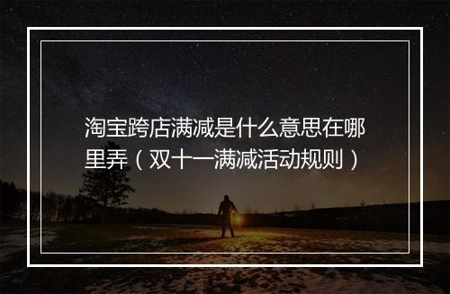淘宝跨店满减是什么意思在哪里弄（双十一满减活动规则）
