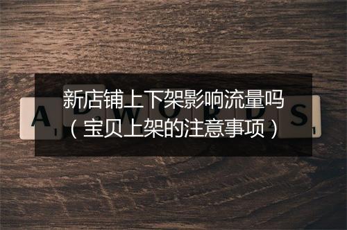 新店铺上下架影响流量吗（宝贝上架的注意事项）