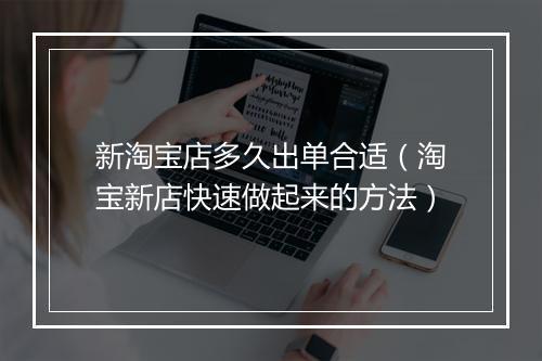 新淘宝店多久出单合适（淘宝新店快速做起来的方法）