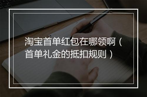 淘宝首单红包在哪领啊（首单礼金的抵扣规则）