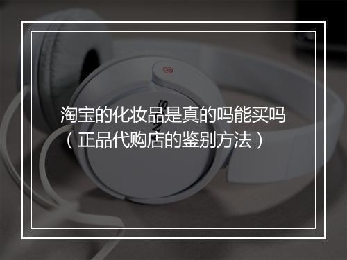 淘宝的化妆品是真的吗能买吗（正品代购店的鉴别方法）