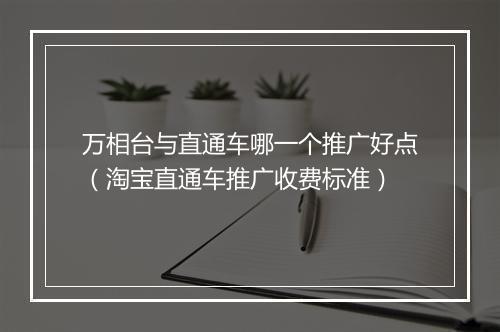 万相台与直通车哪一个推广好点（淘宝直通车推广收费标准）