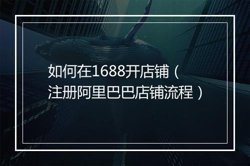 如何在1688开店铺（注册阿里巴巴店铺流程）