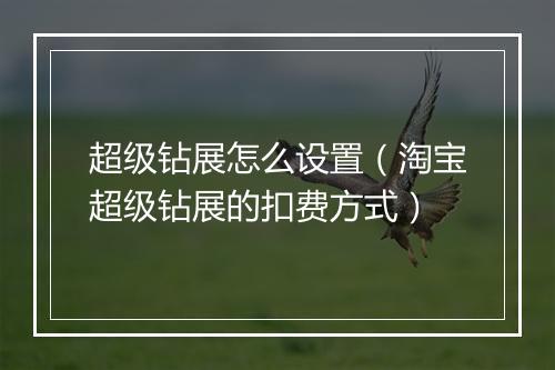 超级钻展怎么设置（淘宝超级钻展的扣费方式）