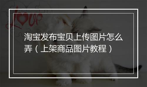 淘宝发布宝贝上传图片怎么弄（上架商品图片教程）