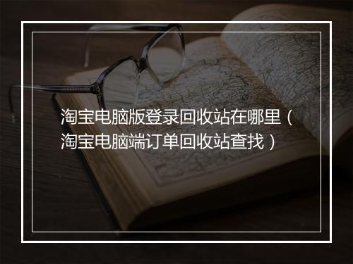 淘宝电脑版登录回收站在哪里（淘宝电脑端订单回收站查找）