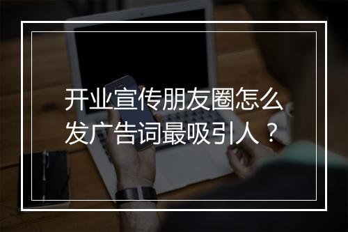 开业宣传朋友圈怎么发广告词最吸引人？