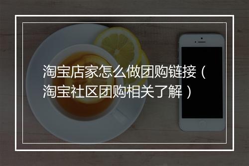 淘宝店家怎么做团购链接（淘宝社区团购相关了解）