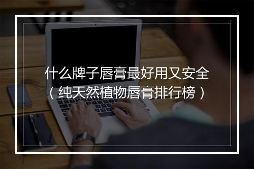 什么牌子唇膏最好用又安全（纯天然植物唇膏排行榜）