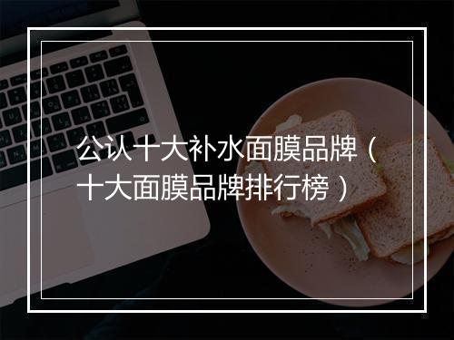 公认十大补水面膜品牌（十大面膜品牌排行榜）