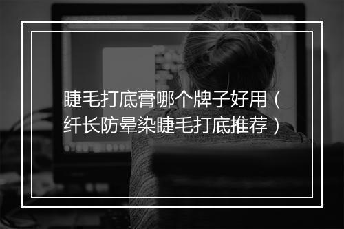 睫毛打底膏哪个牌子好用（纤长防晕染睫毛打底推荐）