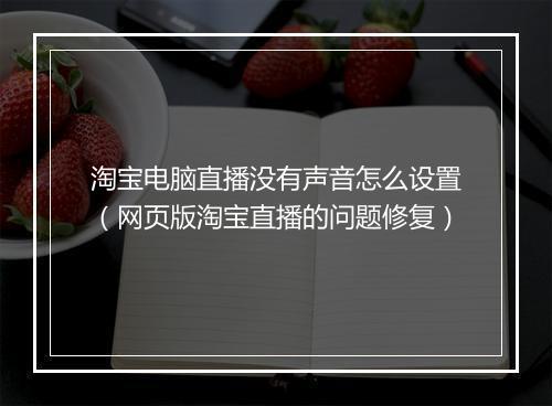 淘宝电脑直播没有声音怎么设置（网页版淘宝直播的问题修复）