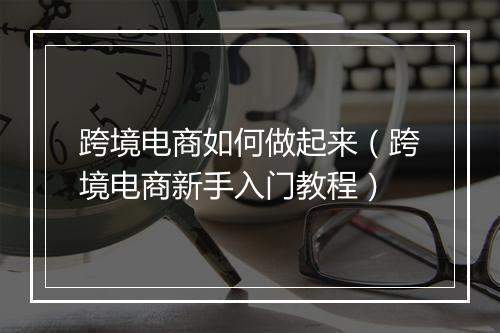 跨境电商如何做起来（跨境电商新手入门教程）